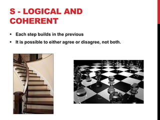 S - LOGICAL AND
COHERENT
 Each step builds in the previous
 It is possible to either agree or disagree, not both.
 
