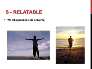 S - RELATABLE
 We all experience the universe.
 