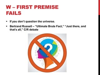 W – FIRST PREMISE
FAILS
 If you don’t question the universe.
 Bertrand Russell – “Ultimate Brute Fact,” “Just there, and
that’s all,” C/R debate
 