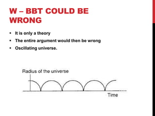 W – BBT COULD BE
WRONG
 It is only a theory
 The entire argument would then be wrong
 Oscillating universe.
 