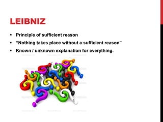 LEIBNIZ
 Principle of sufficient reason
 “Nothing takes place without a sufficient reason”
 Known / unknown explanation for everything.
 