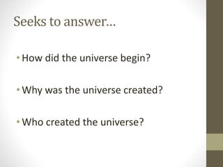 Seeks to answer…
• How did the universe begin?

• Why was the universe created?
• Who created the universe?

 