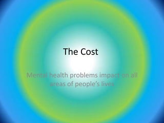 The Cost Mental health problems impact on all areas of people’s lives 