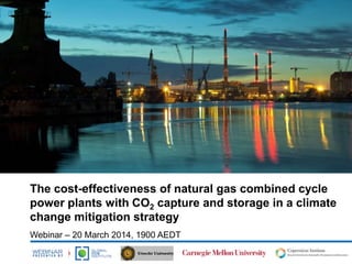 The cost-effectiveness of natural gas combined cycle
power plants with CO2 capture and storage in a climate
change mitigation strategy
Webinar – 20 March 2014, 1900 AEDT
 