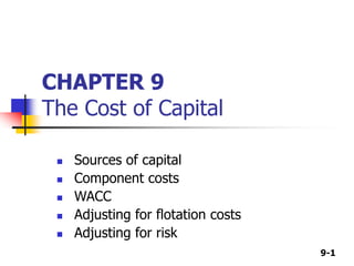9-1
CHAPTER 9
The Cost of Capital
 Sources of capital
 Component costs
 WACC
 Adjusting for flotation costs
 Adjusting for risk
 