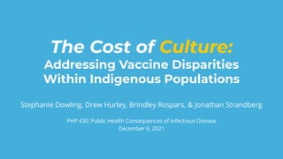 The Cost of Culture:
Addressing Vaccine Disparities
Within Indigenous Populations
Stephanie Dowling, Drew Hurley, Brindley Rospars, & Jonathan Strandberg
PHP 430: Public Health Consequences of Infectious Disease
December 6, 2021
 