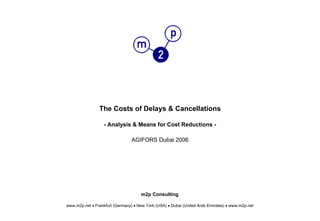 The Costs of Delays & Cancellations
- Analysis & Means for Cost Reductions -
AGIFORS Dubai 2006
m2p Consulting
www.m2p.net • Frankfurt (Germany) • New York (USA) • Dubai (United Arab Emirates) • www.m2p.net
 