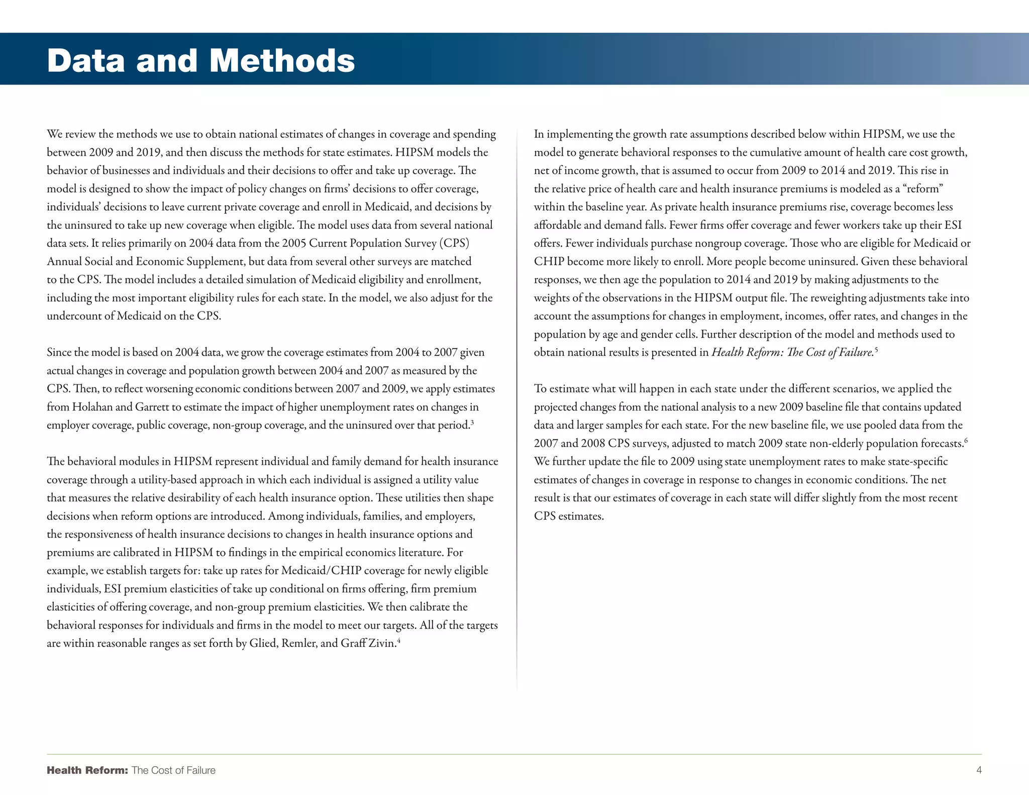 Data and Methods

We review the methods we use to obtain national estimates of changes in coverage and spending         In implementing the growth rate assumptions described below within HIPSM, we use the
between 2009 and 2019, and then discuss the methods for state estimates. HIPSM models the             model to generate behavioral responses to the cumulative amount of health care cost growth,
behavior of businesses and individuals and their decisions to offer and take up coverage. The         net of income growth, that is assumed to occur from 2009 to 2014 and 2019. This rise in
model is designed to show the impact of policy changes on firms’ decisions to offer coverage,         the relative price of health care and health insurance premiums is modeled as a “reform”
individuals’ decisions to leave current private coverage and enroll in Medicaid, and decisions by     within the baseline year. As private health insurance premiums rise, coverage becomes less
the uninsured to take up new coverage when eligible. The model uses data from several national        affordable and demand falls. Fewer firms offer coverage and fewer workers take up their ESI
data sets. It relies primarily on 2004 data from the 2005 Current Population Survey (CPS)             offers. Fewer individuals purchase nongroup coverage. Those who are eligible for Medicaid or
Annual Social and Economic Supplement, but data from several other surveys are matched                CHIP become more likely to enroll. More people become uninsured. Given these behavioral
to the CPS. The model includes a detailed simulation of Medicaid eligibility and enrollment,          responses, we then age the population to 2014 and 2019 by making adjustments to the
including the most important eligibility rules for each state. In the model, we also adjust for the   weights of the observations in the HIPSM output file. The reweighting adjustments take into
undercount of Medicaid on the CPS.                                                                    account the assumptions for changes in employment, incomes, offer rates, and changes in the
                                                                                                      population by age and gender cells. Further description of the model and methods used to
Since the model is based on 2004 data, we grow the coverage estimates from 2004 to 2007 given         obtain national results is presented in Health Reform: The Cost of Failure.5
actual changes in coverage and population growth between 2004 and 2007 as measured by the
CPS. Then, to reflect worsening economic conditions between 2007 and 2009, we apply estimates         To estimate what will happen in each state under the different scenarios, we applied the
from Holahan and Garrett to estimate the impact of higher unemployment rates on changes in            projected changes from the national analysis to a new 2009 baseline file that contains updated
employer coverage, public coverage, non-group coverage, and the uninsured over that period.3          data and larger samples for each state. For the new baseline file, we use pooled data from the
                                                                                                      2007 and 2008 CPS surveys, adjusted to match 2009 state non-elderly population forecasts.6
The behavioral modules in HIPSM represent individual and family demand for health insurance           We further update the file to 2009 using state unemployment rates to make state-specific
coverage through a utility-based approach in which each individual is assigned a utility value        estimates of changes in coverage in response to changes in economic conditions. The net
that measures the relative desirability of each health insurance option. These utilities then shape   result is that our estimates of coverage in each state will differ slightly from the most recent
decisions when reform options are introduced. Among individuals, families, and employers,             CPS estimates.
the responsiveness of health insurance decisions to changes in health insurance options and
premiums are calibrated in HIPSM to findings in the empirical economics literature. For
example, we establish targets for: take up rates for Medicaid/CHIP coverage for newly eligible
individuals, ESI premium elasticities of take up conditional on firms offering, firm premium
elasticities of offering coverage, and non-group premium elasticities. We then calibrate the
behavioral responses for individuals and firms in the model to meet our targets. All of the targets
are within reasonable ranges as set forth by Glied, Remler, and Graff Zivin.4




Health Reform: The Cost of Failure                                                                                                                                                                       4
 