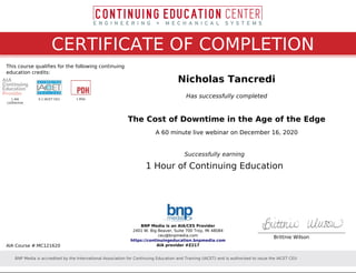 CERTIFICATE OF COMPLETION
This course qualifies for the following continuing
education credits:
Nicholas Tancredi
Has successfully completed
The Cost of Downtime in the Age of the Edge
A 60 minute live webinar on December 16, 2020
Successfully earning
1 Hour of Continuing Education
1 AIA
LU/Elective
0.1 IACET CEU 1 PDH
AIA Course #:MC121620
BNP Media is an AIA/CES Provider
2401 W. Big Beaver, Suite 700 Troy, MI 48084
ceu@bnpmedia.com
https://continuingeducation.bnpmedia.com
AIA provider #Z217
Brittnie Wilson
BNP Media is accredited by the International Association for Continuing Education and Training (IACET) and is authorized to issue the IACET CEU
Powered by TCPDF (www.tcpdf.org)
 