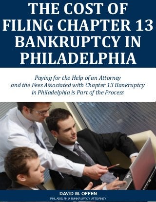 THE COST OF
FILING CHAPTER 13
BANKRUPTCY IN
PHILADELPHIA
DAVID M. OFFEN
PHILADELPHIA BANKRUPTCY ATTORNEY
Paying for the Help of an Attorney
and the Fees Associated with Chapter 13 Bankruptcy
in Philadelphia is Part of the Process
 
