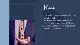 To define the justice model which is
socially viable
To reach out every individual ie.
make justice economic and efficient
Achieve a greater sense of Justice in
each individual case
1.
2.
3.
Vision
 