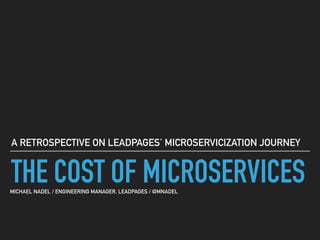 THE COST OF MICROSERVICES
A RETROSPECTIVE ON LEADPAGES’ MICROSERVICIZATION JOURNEY
MICHAEL NADEL / ENGINEERING MANAGER, LEADPAGES / @MNADEL
 