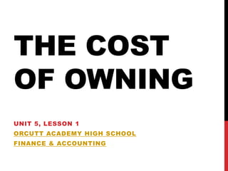 THE COST
OF OWNING
UNIT 5, LESSON 1
ORCUTT ACADEMY HIGH SCHOOL
FINANCE & ACCOUNTING
 