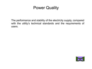Power Quality
The performance and stability of the electricity supply, compared
with the utility’s technical standards and the requirements of
users.
 
