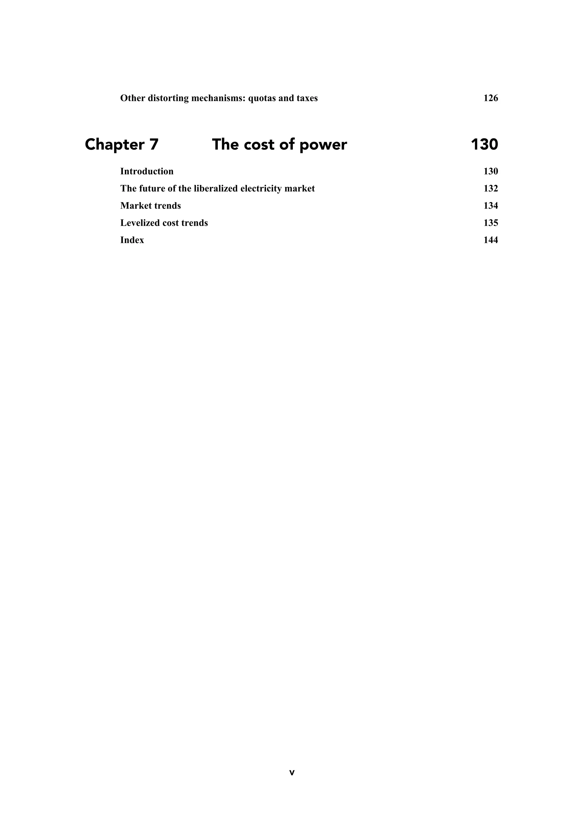 v
Other distorting mechanisms: quotas and taxes 126
Chapter 7 The cost of power 130
Introduction 130
The future of the liberalized electricity market 132
Market trends 134
Levelized cost trends 135
Index 144
 