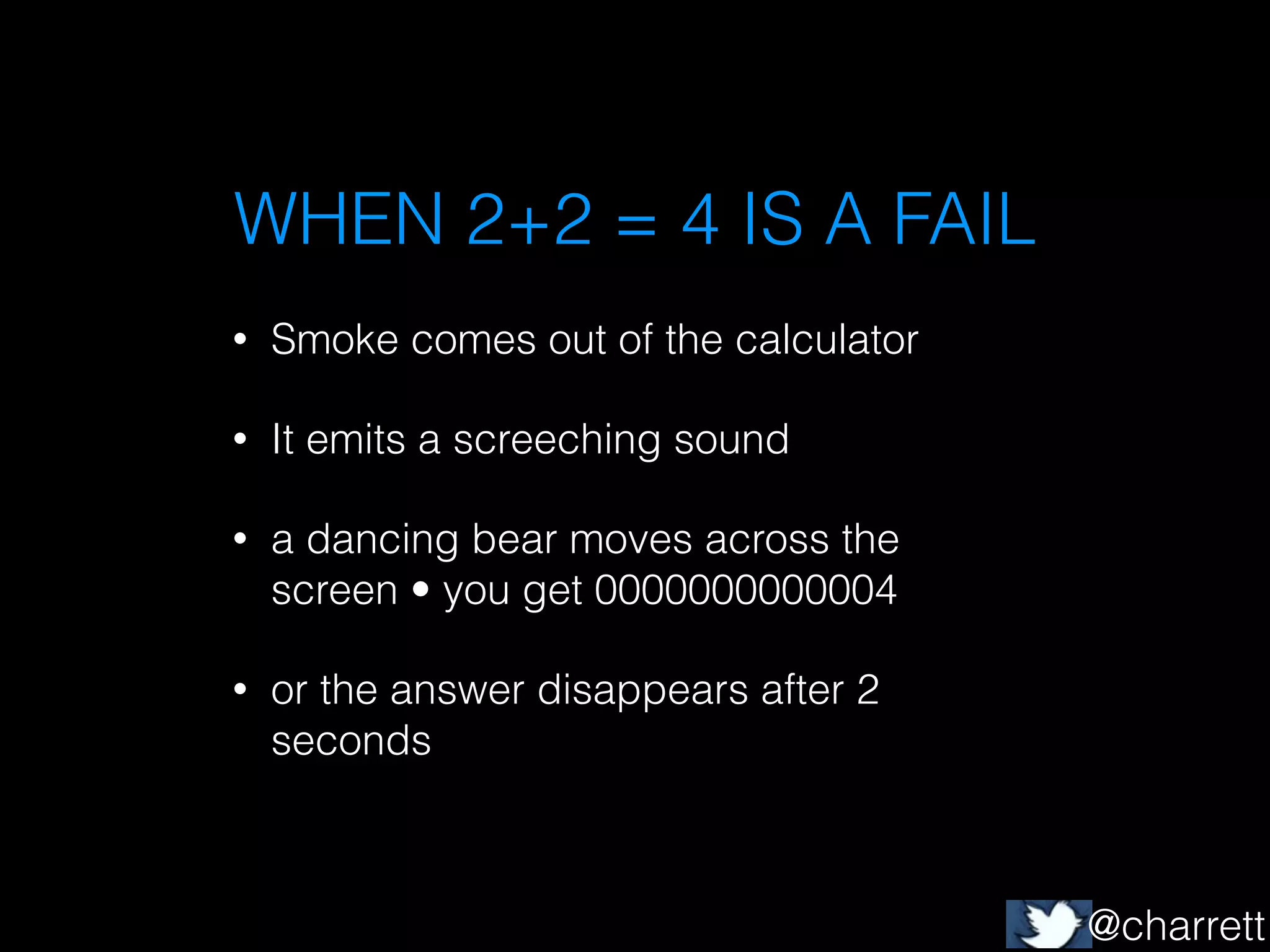 WHEN 2+2 = 4 IS A FAIL
•

Smoke comes out of the calculator

•

It emits a screeching sound

•

a dancing bear moves across the
screen • you get 0000000000004

•

or the answer disappears after 2
seconds

@charrett

 