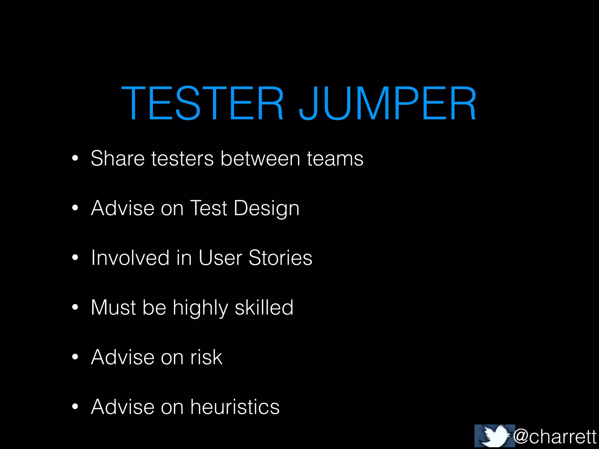 TESTER JUMPER
•

Share testers between teams

•

Advise on Test Design

•

Involved in User Stories

•

Must be highly skilled

•

Advise on risk

•

Advise on heuristics
@charrett

 