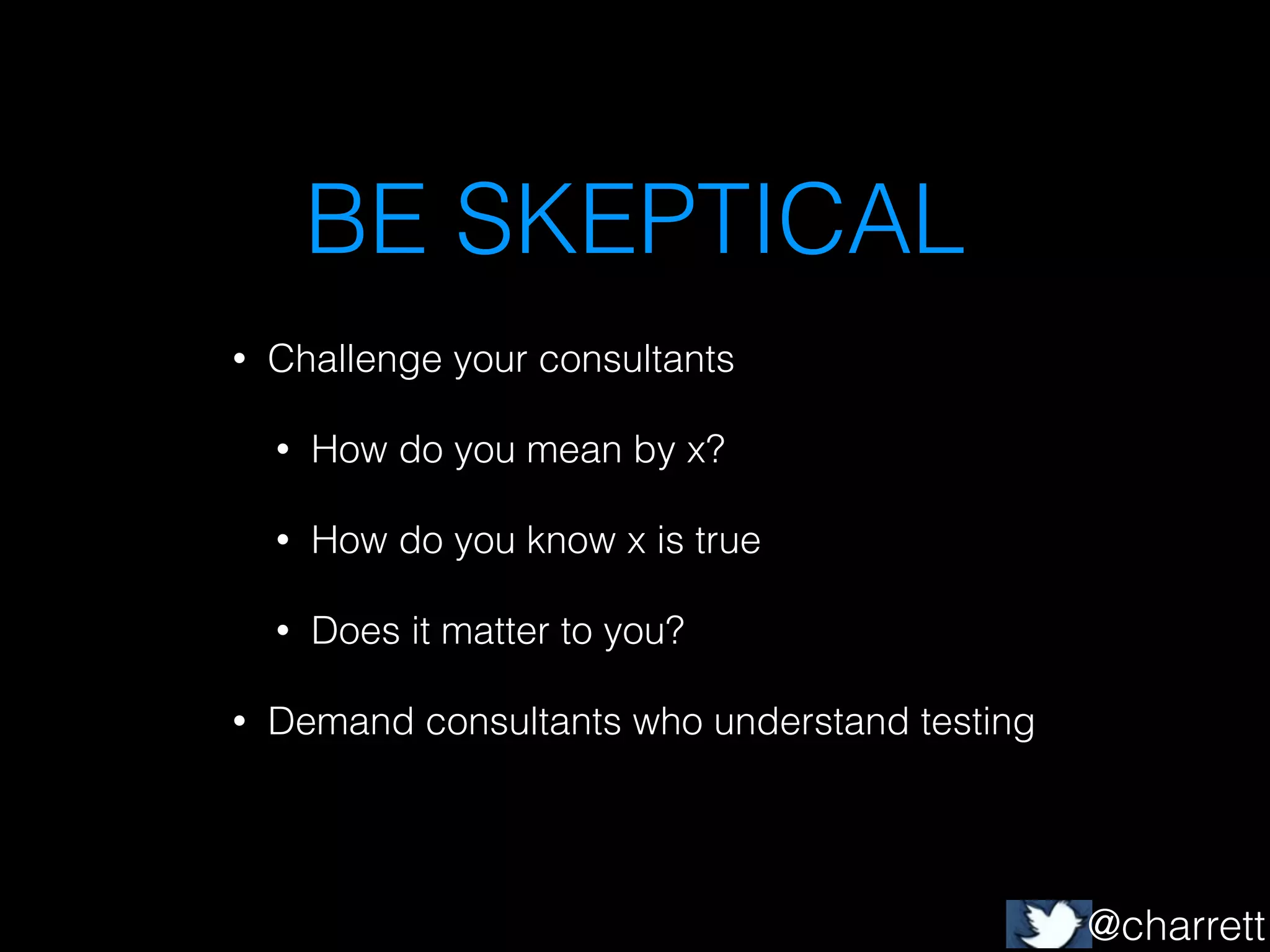 BE SKEPTICAL
•

Challenge your consultants
•
•

How do you know x is true

•
•

How do you mean by x?

Does it matter to you?

Demand consultants who understand testing

@charrett

 