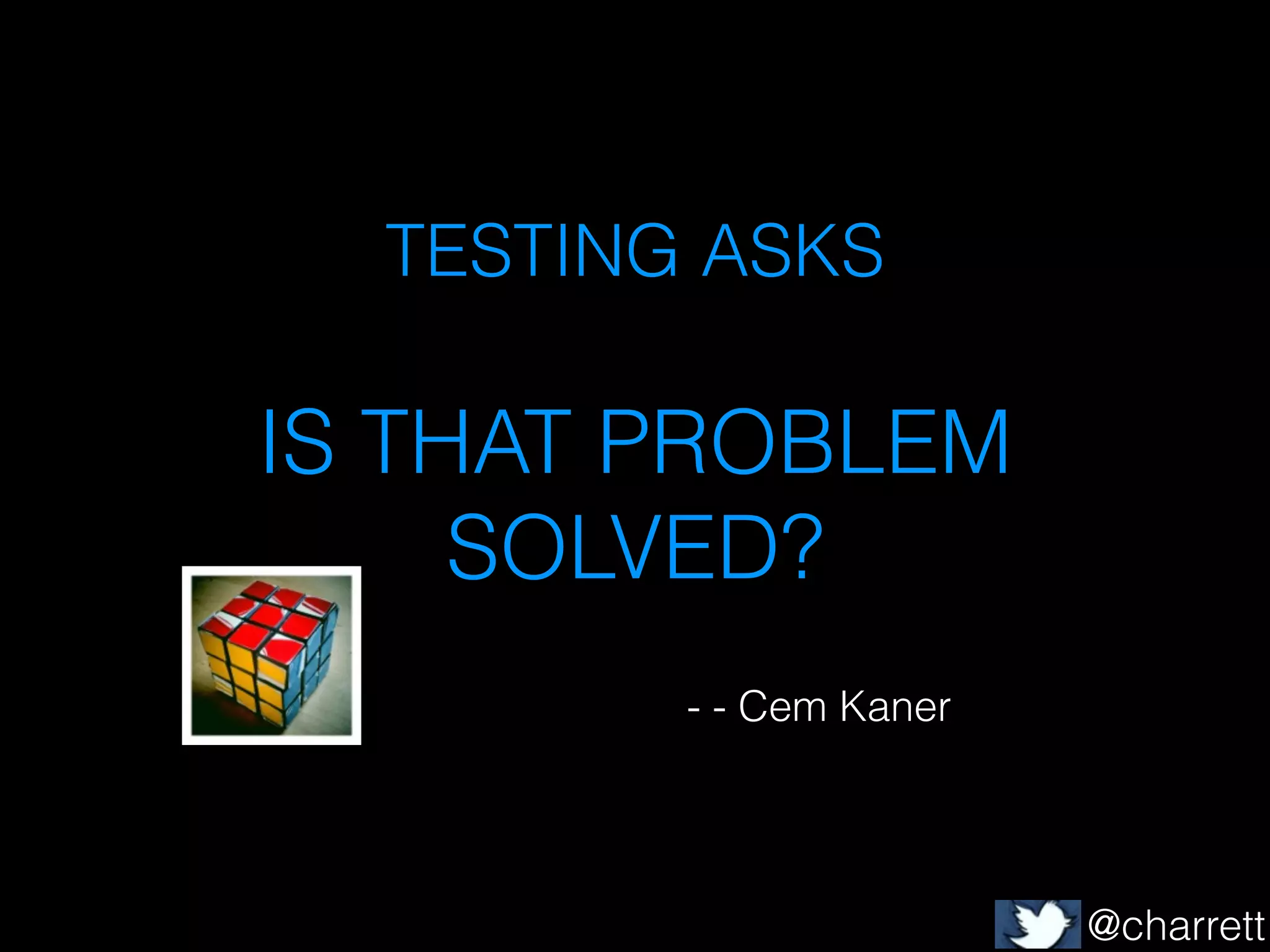 TESTING ASKS

IS THAT PROBLEM
SOLVED?
- - Cem Kaner

@charrett

 