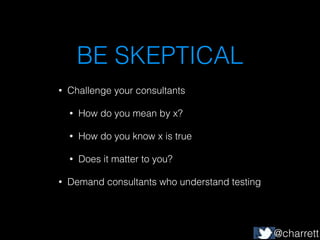 BE SKEPTICAL
•

Challenge your consultants
•
•

How do you know x is true

•
•

How do you mean by x?

Does it matter to y...