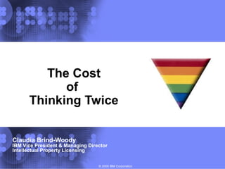 © 2005 IBM Corporation
The Cost
of
Thinking Twice
Claudia Brind-Woody
IBM Vice President & Managing Director
Intellectual Property Licensing
 