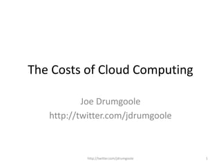The Costs of Cloud Computing
Joe Drumgoole
http://twitter.com/jdrumgoole
http://twitter.com/jdrumgoole 1
 