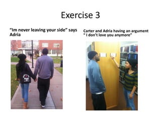 Exercise 3
“Im never leaving your side” says   Carter and Adria having an argument
Adria                               “ I don’t love you anymore”
 