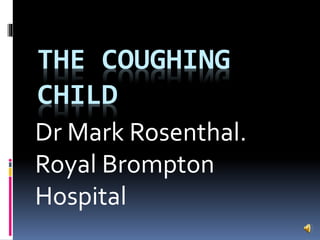 THE COUGHING
CHILD
Dr Mark Rosenthal.
Royal Brompton
Hospital
 