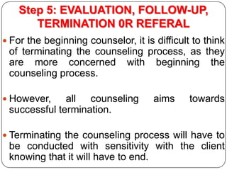 Step 5: EVALUATION, FOLLOW-UP,
TERMINATION 0R REFERAL
 For the beginning counselor, it is difficult to think

of terminat...
