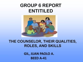 GROUP 6 REPORT
       ENTITILED




THE COUNSELOR, THEIR QUALITIES,
      ROLES, AND SKILLS

      GIL, JUAN PAOLO A.
           BEED A-41
 