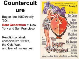 Countercult
   ure
Began late 1950s/early
‟60s:
Beat Generation of New
York and San Francisco

Reaction against:
conservative 1950‟s,
the Cold War,
and fear of nuclear war
 