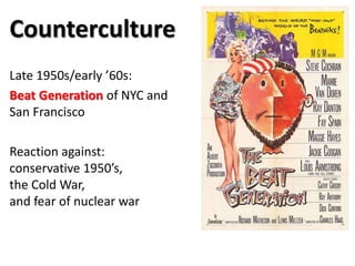Counterculture
Late 1950s/early ’60s:
Beat Generation of NYC and
San Francisco
Reaction against:
conservative 1950’s,
the Cold War,
and fear of nuclear war
 