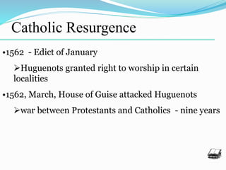 Catholic Resurgence
•1562 - Edict of January
Huguenots granted right to worship in certain
localities
•1562, March, House of Guise attacked Huguenots
war between Protestants and Catholics - nine years
 