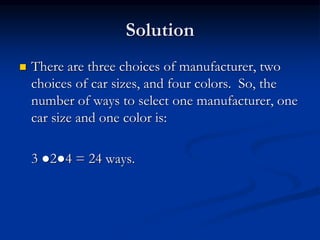 Solution
 There are three choices of manufacturer, two
choices of car sizes, and four colors. So, the
number of ways to select one manufacturer, one
car size and one color is:
3 ●2●4 = 24 ways.
 