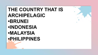 THE COUNTRY THAT IS
ARCHIPELAGIC
•BRUNEI
•INDONESIA
•MALAYSIA
•PHILIPPINES
 