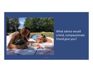What	advice	would
a	kind,	compassionate
friend	give	you?
@LoisKelly 23
 