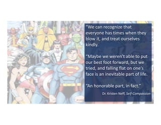 “We	can	recognize	that	
everyone	has	times	when	they	
blow	it,	and	treat	ourselves	
kindly.
“Maybe	we	weren’t	able	to	put	
our	best	foot	forward,	but	we	
tried,	and	falling	flat	on	one’s	
face	is	an	inevitable	part	of	life.	
“An	honorable	part,	in	fact.”
Dr.	Kristen	Neff,	Self-Compassion
@LoisKelly 26
 