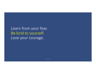 Learn	from	your	fear.
Be	kind	to	yourself.
Love	your	courage.
@LoisKelly 27
 