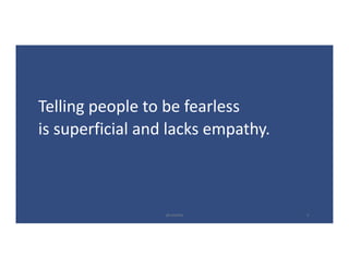 Telling	people	to	be	fearless
is	superficial	and	lacks	empathy.
@LoisKelly 5
 