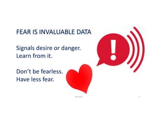 FEAR	IS	INVALUABLE	DATA
Signals	desire	or	danger.
Learn	from	it.
Don’t	be	fearless.
Have	less	fear.	
@LoisKelly 6
 