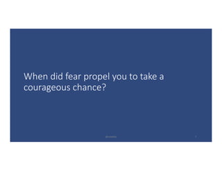 When	did	fear	propel	you	to	take	a	
courageous	chance?
@LoisKelly 7
 