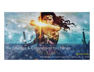 The	Courage	&	Compassion	to	Change
@Lois	Kelly
Northeast	Home	Health	Superhero	Summit,	Jan.	17,	2018@LoisKelly 1
 