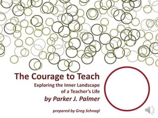 The Courage to Teach
    Exploring the Inner Landscape
                of a Teacher’s Life
        by Parker J. Palmer
                                       1 | Greg Schnagl
            prepared by Greg Schnagl
 