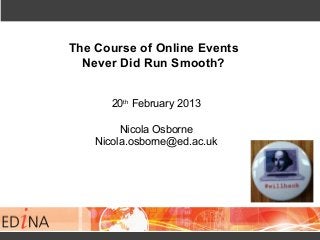 The Course of Online Events
  Never Did Run Smooth?


       20th February 2013

         Nicola Osborne
    Nicola.osborn...