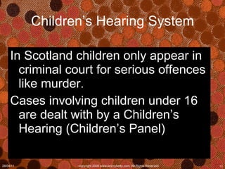 Children’s Hearing System In Scotland children only appear in criminal court for serious offences like murder.  Cases involving children under 16 are dealt with by a Children’s Hearing (Children’s Panel) 