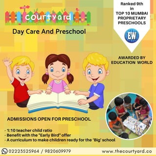  02223525964 / 9820609979 www.thecourtyard.co
Day Care And Preschool
AWARDED BY
EDUCATION WORLD
Ranked 9th
in
TOP 10 MUMBAI
PROPRIETARY
PRESCHOOLS
- 1:10 teacher child ratio
- Benefit with the "Early Bird" offer
- A curriculum to make children ready for the ‘Big' school
ADMISSIONS OPEN FOR PRESCHOOL
 
