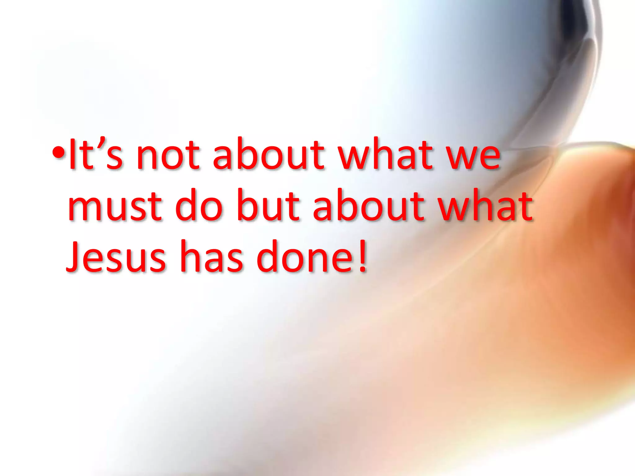 •It’s not about what we
must do but about what
Jesus has done!