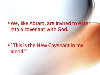 •We, like Abram, are invited to enter
into a covenant with God.
•“This is the New Covenant in my
blood.”
 
