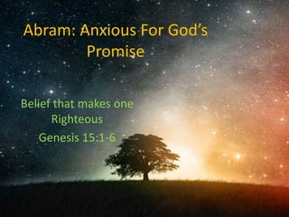 Abram: Anxious For God’s
Promise
Belief that makes one
Righteous
Genesis 15:1-6
 