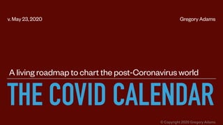 THE COVID CALENDAR
A living roadmap to chart the post-Coronavirus world
v. May 23, 2020 Gregory Adams
© Copyright 2020 Gregory Adams
 